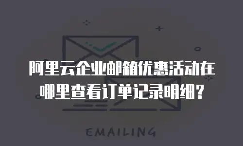 阿里云企业邮箱优惠活动在哪里查看订单记录明细？