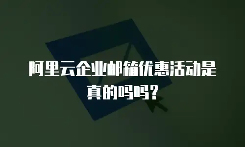 阿里云企业邮箱优惠活动是真的吗吗？