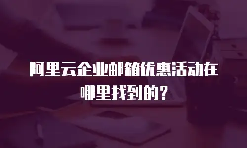 阿里云企业邮箱优惠活动在哪里找到的?