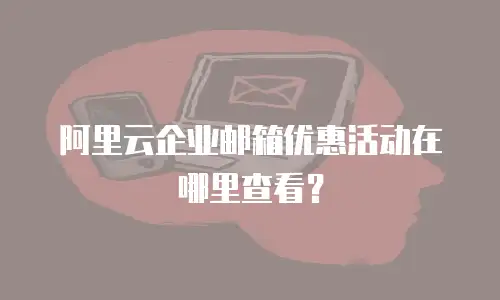 阿里云企业邮箱优惠活动在哪里查看？