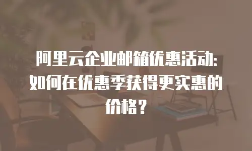 阿里云企业邮箱优惠活动：如何在优惠季获得更实惠的价格？