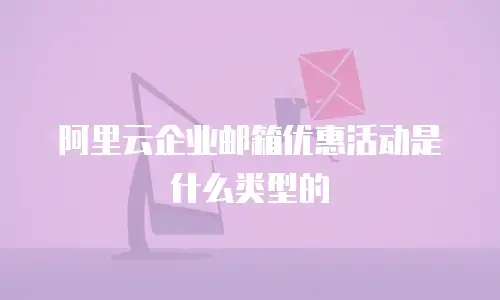 阿里云企业邮箱优惠活动是什么类型的