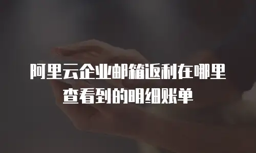 阿里云企业邮箱返利在哪里查看到的明细账单