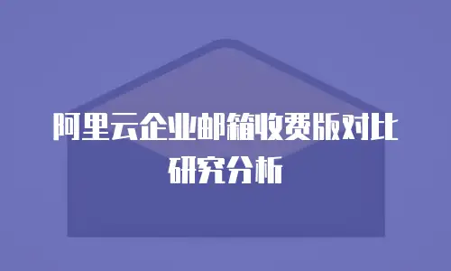 阿里云企业邮箱收费版对比研究分析