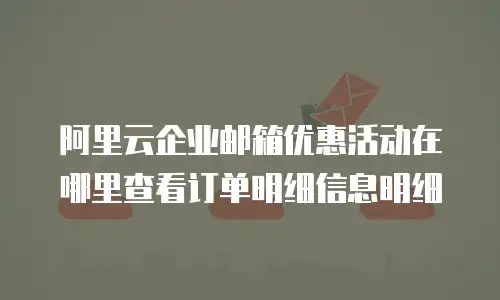 阿里云企业邮箱优惠活动在哪里查看订单明细信息明细
