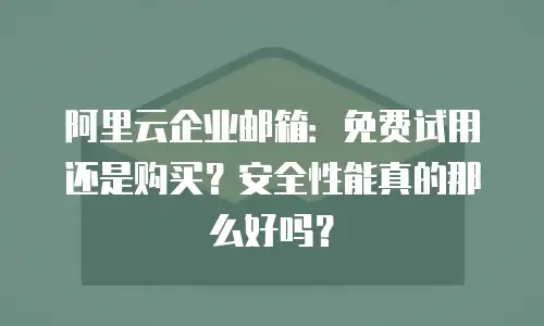 阿里云企业邮箱:免费试用还是购买?安全性能真的那么好吗?