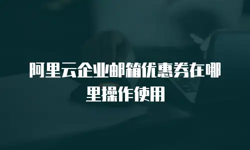 阿里云企业邮箱优惠券在哪里操作使用