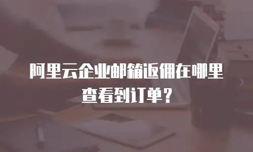 阿里云企业邮箱返佣在哪里查看到订单？