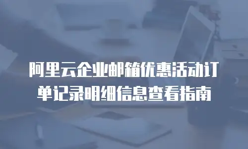 阿里云企业邮箱优惠活动订单记录明细信息查看指南
