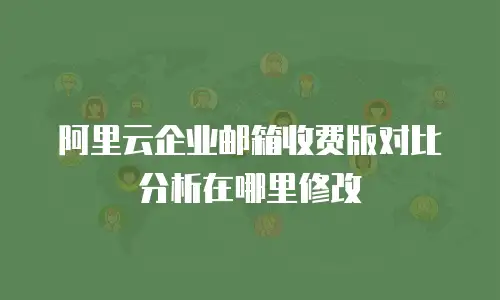 阿里云企业邮箱收费版对比分析在哪里修改