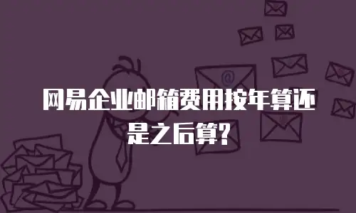 网易企业邮箱费用按年算还是之后算?