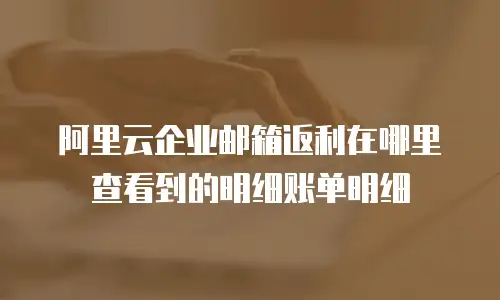 阿里云企业邮箱返利在哪里查看到的明细账单明细