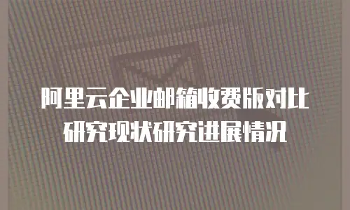 阿里云企业邮箱收费版对比研究现状研究进展情况