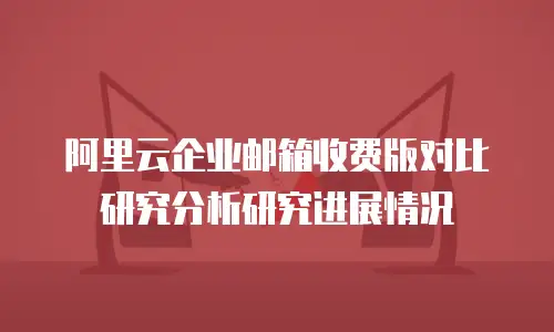 阿里云企业邮箱收费版对比研究分析研究进展情况