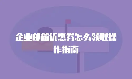 企业邮箱优惠券怎么领取操作指南