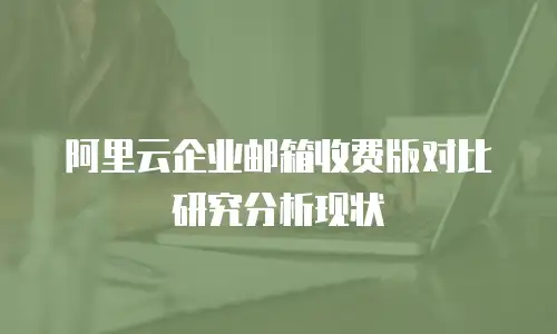 阿里云企业邮箱收费版对比研究分析现状