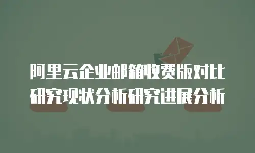 阿里云企业邮箱收费版对比研究现状分析研究进展分析