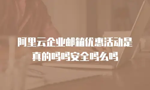阿里云企业邮箱优惠活动是真的吗吗安全吗么吗