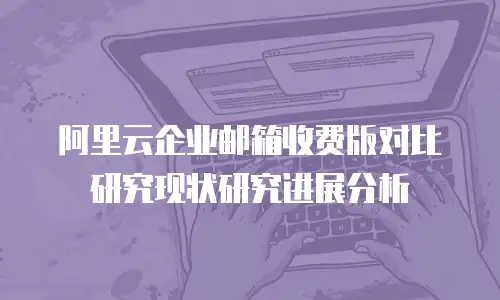 阿里云企业邮箱收费版对比研究现状研究进展分析
