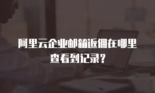 阿里云企业邮箱返佣在哪里查看到记录？