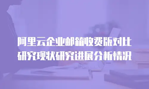 阿里云企业邮箱收费版对比研究现状研究进展分析情况