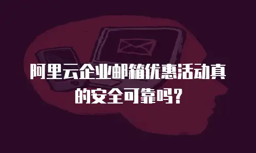 阿里云企业邮箱优惠活动真的安全可靠吗？