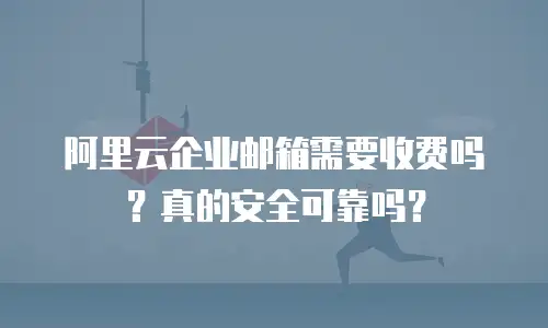 阿里云企业邮箱需要收费吗？真的安全可靠吗？