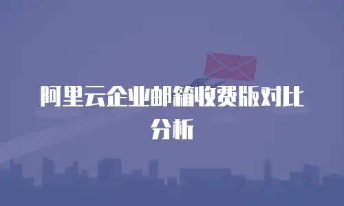 阿里云企业邮箱收费版对比分析