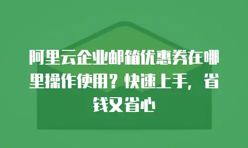 阿里云企业邮箱优惠券在哪里操作使用？快速上手，省钱又省心
