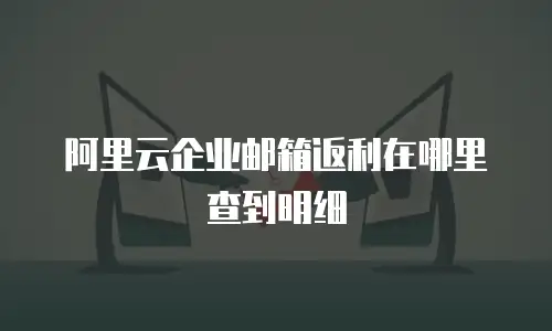 阿里云企业邮箱返利在哪里查到明细