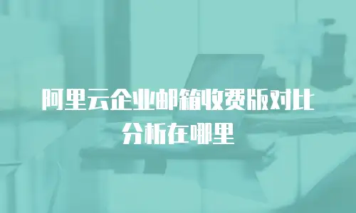 阿里云企业邮箱收费版对比分析在哪里