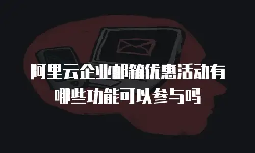 阿里云企业邮箱优惠活动有哪些功能可以参与吗