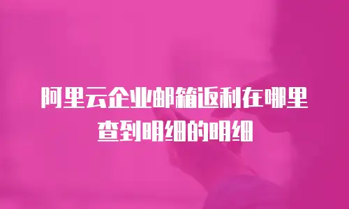 阿里云企业邮箱返利在哪里查到明细的明细