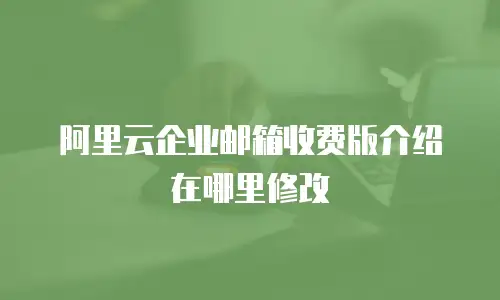 阿里云企业邮箱收费版介绍在哪里修改
