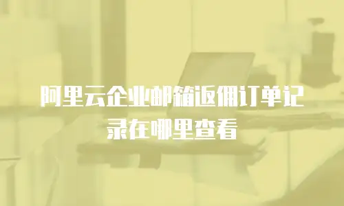 阿里云企业邮箱返佣订单记录在哪里查看
