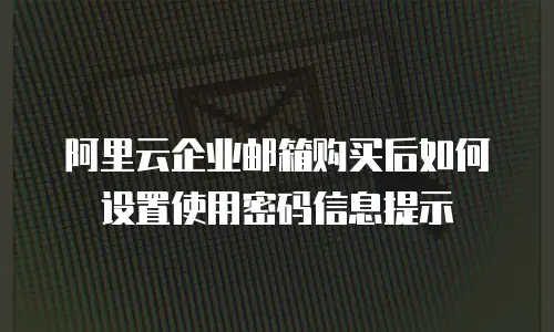 阿里云企业邮箱购买后如何设置使用密码信息提示