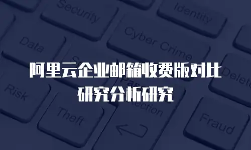 阿里云企业邮箱收费版对比研究分析研究