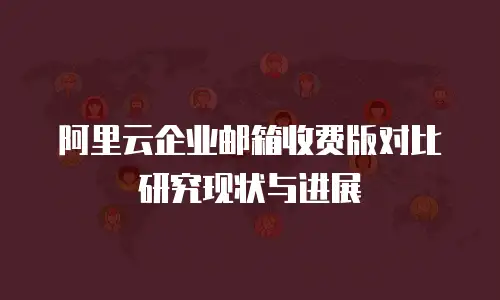 阿里云企业邮箱收费版对比研究现状与进展