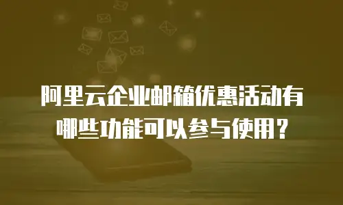 阿里云企业邮箱优惠活动有哪些功能可以参与使用？