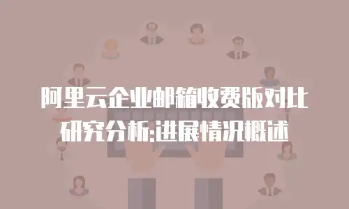 阿里云企业邮箱收费版对比研究分析:进展情况概述