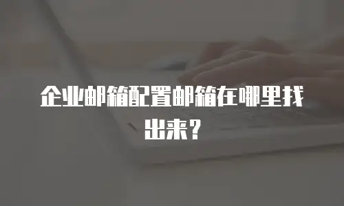 企业邮箱配置邮箱在哪里找出来？