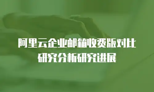 阿里云企业邮箱收费版对比研究分析研究进展