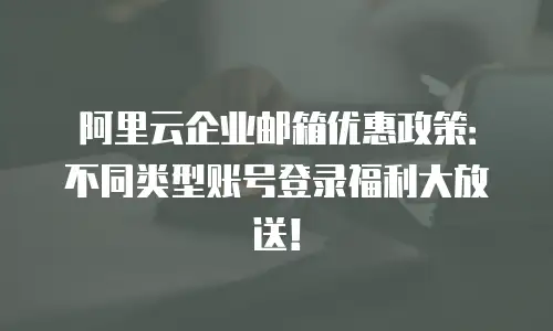 阿里云企业邮箱优惠政策：不同类型账号登录福利大放送！