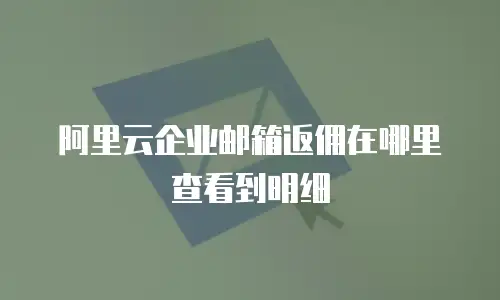 阿里云企业邮箱返佣在哪里查看到明细