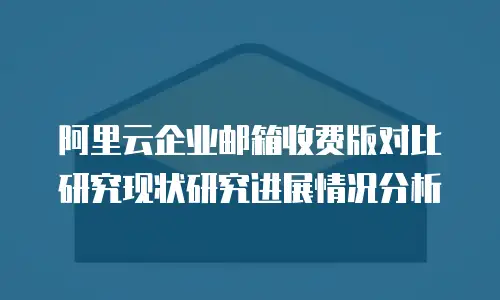 阿里云企业邮箱收费版对比研究现状研究进展情况分析