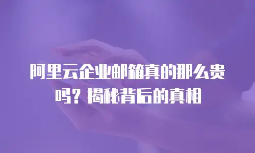 阿里云企业邮箱真的那么贵吗？揭秘背后的真相