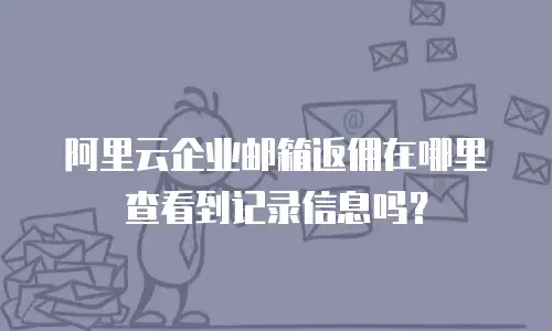 阿里云企业邮箱返佣在哪里查看到记录信息吗？