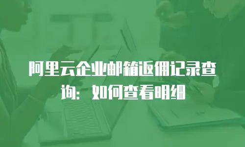 阿里云企业邮箱返佣记录查询:如何查看明细