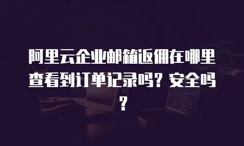 阿里云企业邮箱返佣在哪里查看到订单记录吗?安全吗?