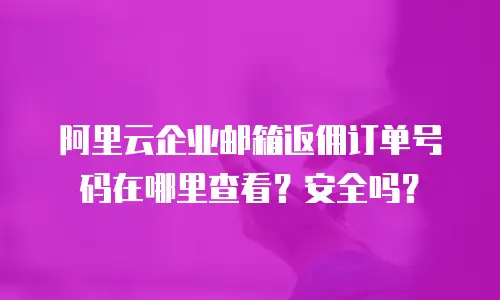 阿里云企业邮箱返佣订单号码在哪里查看？安全吗？